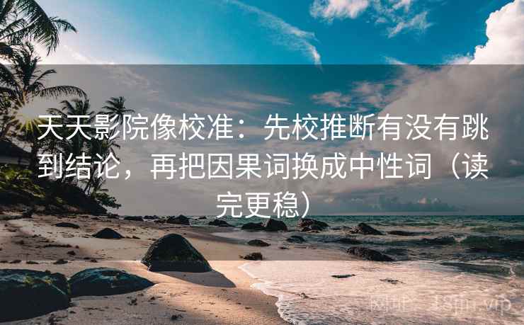 天天影院像校准：先校推断有没有跳到结论，再把因果词换成中性词（读完更稳）