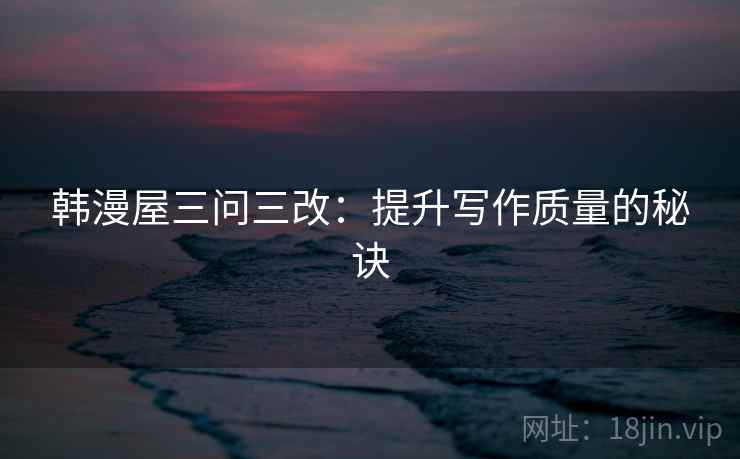 韩漫屋三问三改：提升写作质量的秘诀