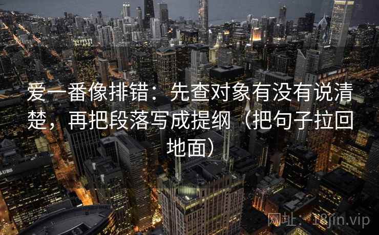 爱一番像排错：先查对象有没有说清楚，再把段落写成提纲（把句子拉回地面）