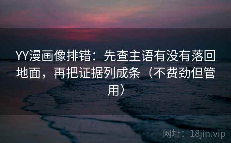 YY漫画像排错：先查主语有没有落回地面，再把证据列成条（不费劲但管用）