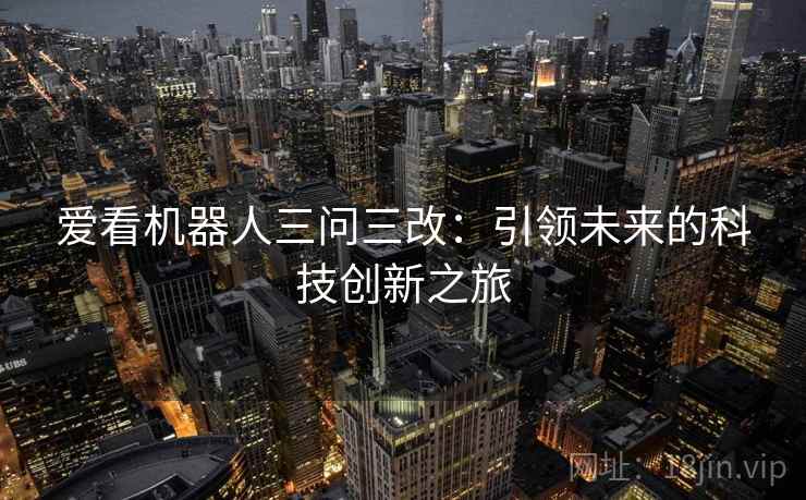 爱看机器人三问三改：引领未来的科技创新之旅
