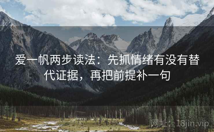 爱一帆两步读法:先抓情绪有没有替代证据,再把前提补一句