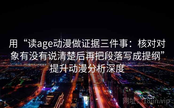 用“读age动漫做证据三件事：核对对象有没有说清楚后再把段落写成提纲”提升动漫分析深度