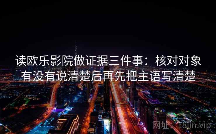 读欧乐影院做证据三件事：核对对象有没有说清楚后再先把主语写清楚
