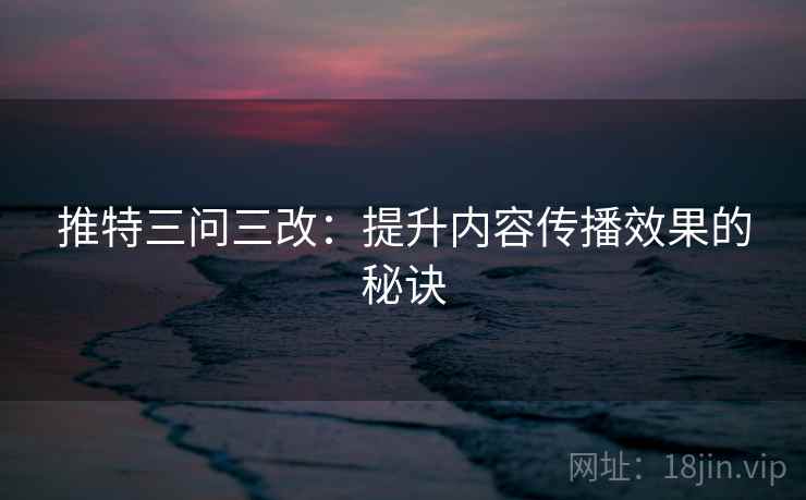 推特三问三改：提升内容传播效果的秘诀