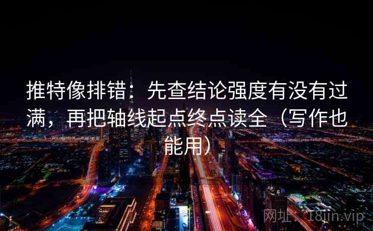 推特像排错：先查结论强度有没有过满，再把轴线起点终点读全（写作也能用）