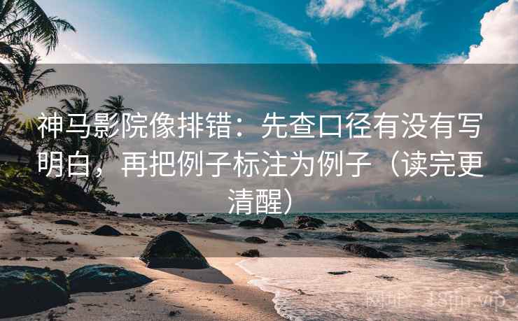 神马影院像排错：先查口径有没有写明白，再把例子标注为例子（读完更清醒）