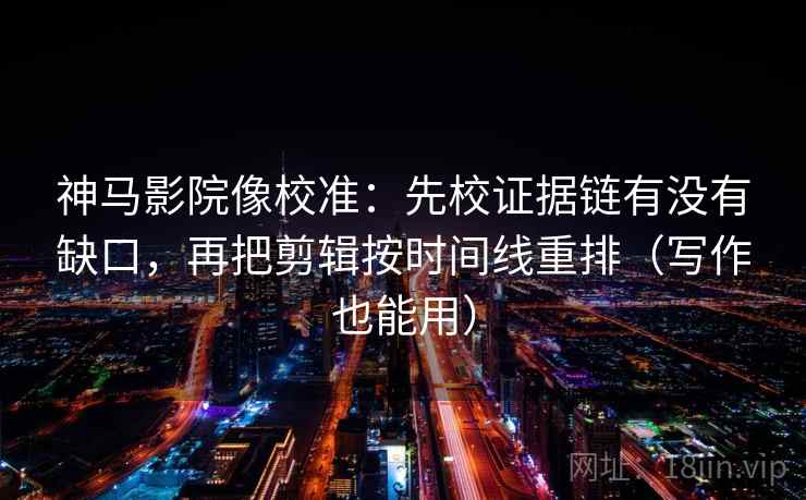 神马影院像校准：先校证据链有没有缺口，再把剪辑按时间线重排（写作也能用）