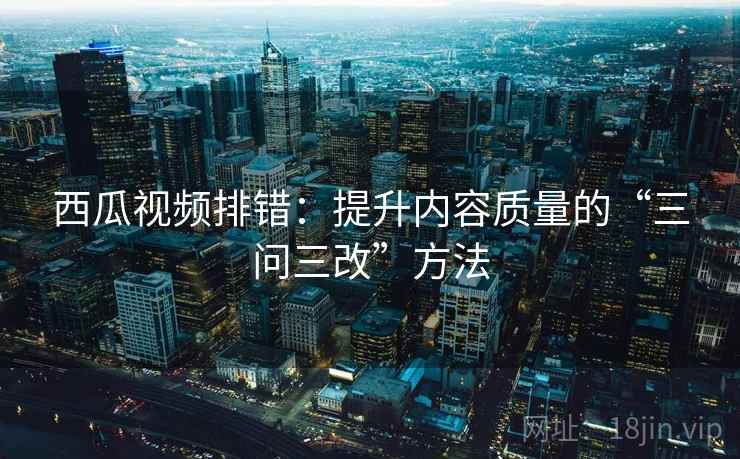西瓜视频排错：提升内容质量的“三问三改”方法