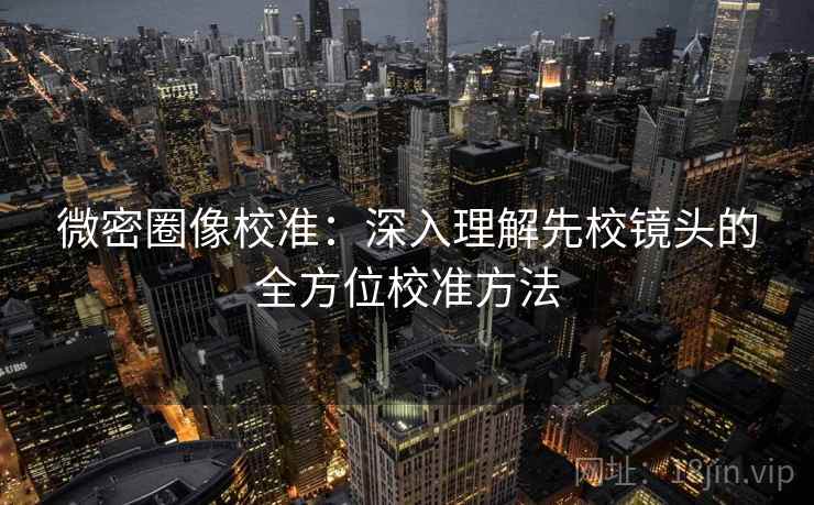 微密圈像校准：深入理解先校镜头的全方位校准方法