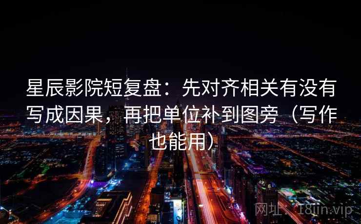 星辰影院短复盘：先对齐相关有没有写成因果，再把单位补到图旁（写作也能用）