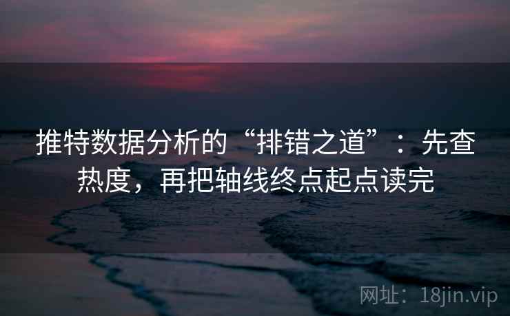 推特数据分析的“排错之道”：先查热度，再把轴线终点起点读完