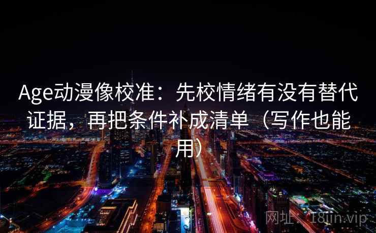 Age动漫像校准：先校情绪有没有替代证据，再把条件补成清单（写作也能用）