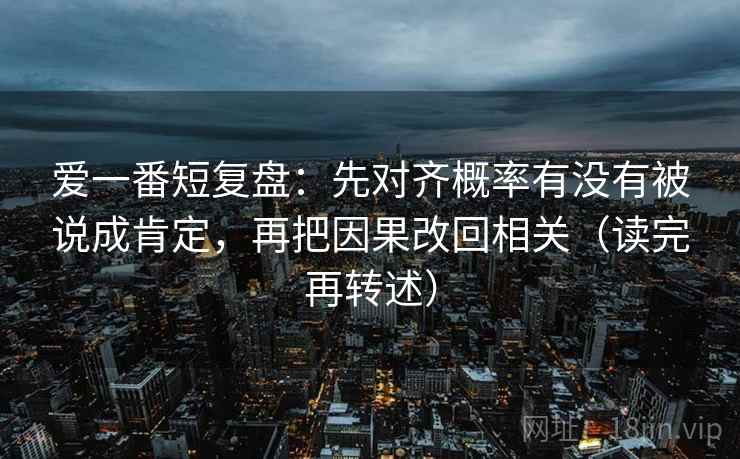 爱一番短复盘：先对齐概率有没有被说成肯定，再把因果改回相关（读完再转述）