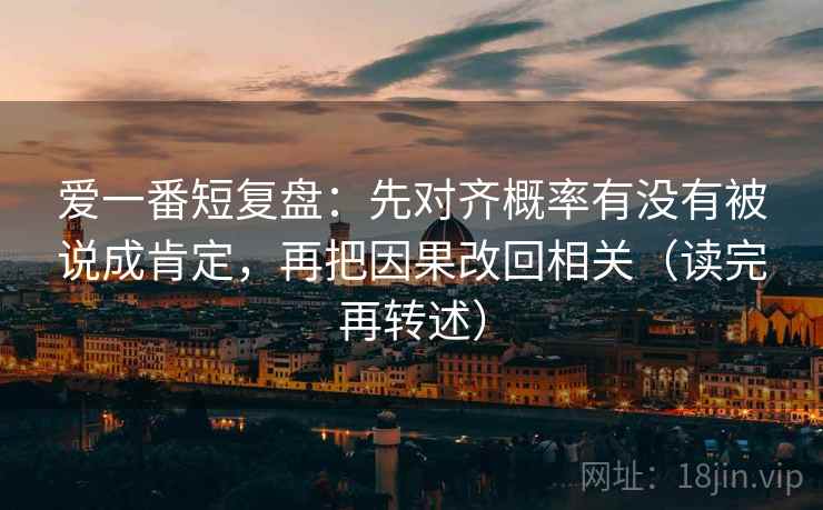 爱一番短复盘：先对齐概率有没有被说成肯定，再把因果改回相关（读完再转述）