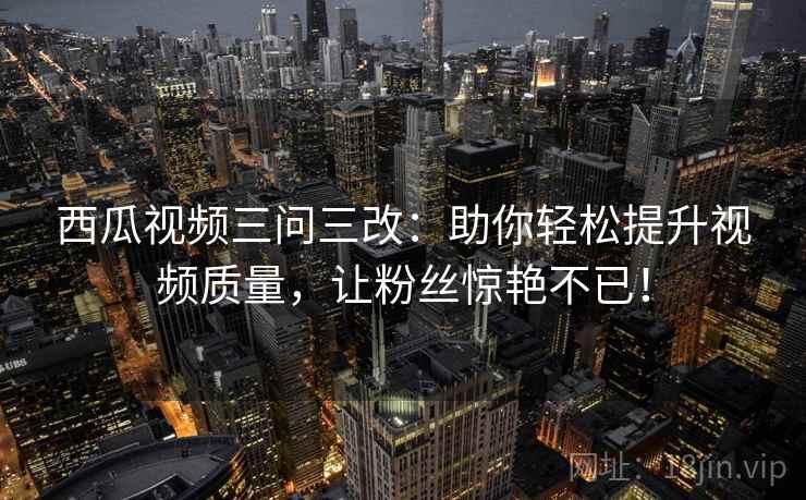西瓜视频三问三改：助你轻松提升视频质量，让粉丝惊艳不已！