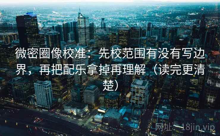 微密圈像校准:先校范围有没有写边界,再把配乐拿掉再理解(读完更清楚) 微密圈像校准:先校范围有没有写边界,再把配乐拿掉再理解(读完更清楚)