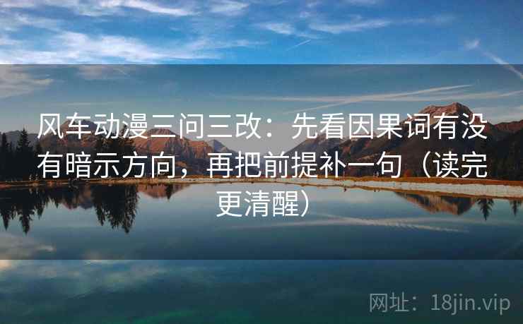 风车动漫三问三改：先看因果词有没有暗示方向，再把前提补一句（读完更清醒）