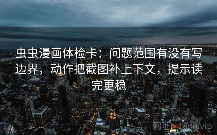 虫虫漫画体检卡：问题范围有没有写边界，动作把截图补上下文，提示读完更稳