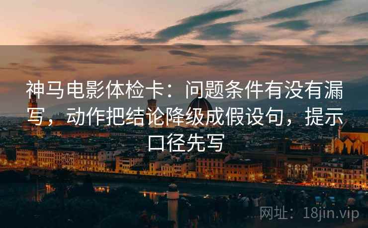 神马电影体检卡:问题条件有没有漏写,动作把结论降级成假设句,提示口径先写 神马电影体检卡:问题条件有没有漏写,动作把结论降级成假设句,提示口径先写