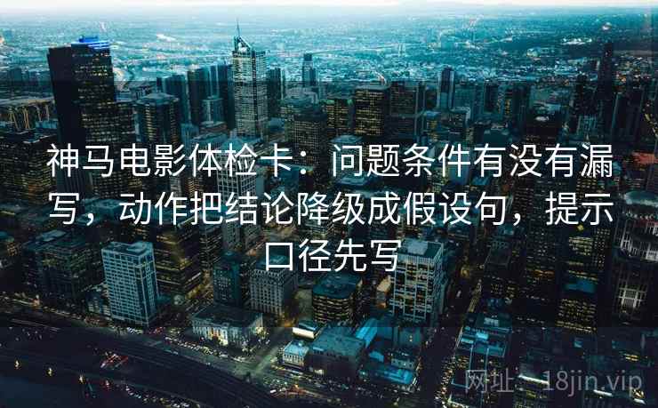 神马电影体检卡:问题条件有没有漏写,动作把结论降级成假设句,提示口径先写 神马电影体检卡:问题条件有没有漏写,动作把结论降级成假设句,提示口径先写