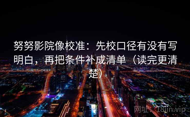 努努影院像校准：先校口径有没有写明白，再把条件补成清单（读完更清楚）