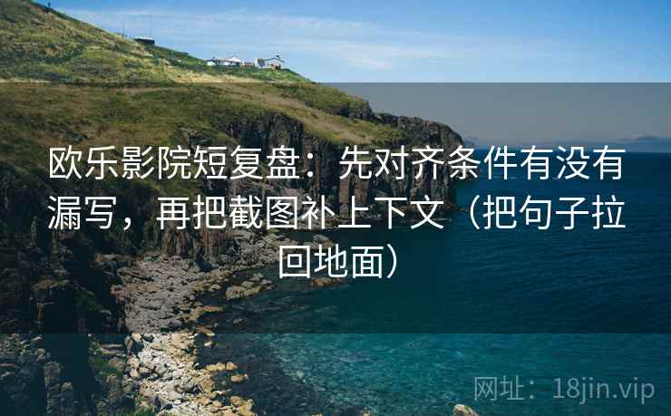 欧乐影院短复盘:先对齐条件有没有漏写,再把截图补上下文(把句子拉回地面) 欧乐影院短复盘:先对齐条件有没有漏写,再把截图补上下文(把句子拉回地面)