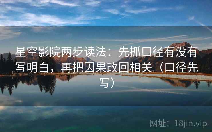 星空影院两步读法：先抓口径有没有写明白，再把因果改回相关（口径先写）