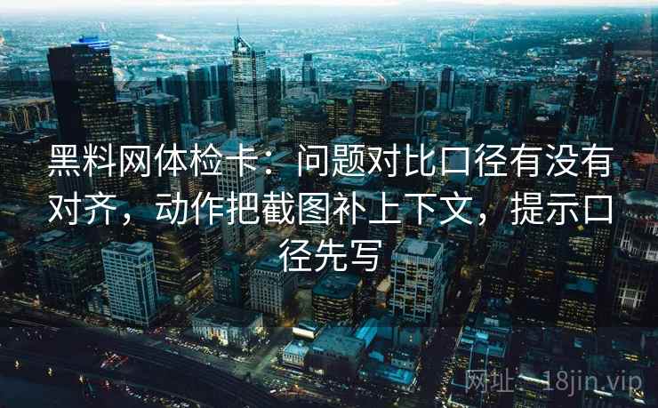 黑料网体检卡:问题对比口径有没有对齐,动作把截图补上下文,提示口径先写 黑料网体检卡:问题对比口径有没有对齐,动作把截图补上下文,提示口径先写