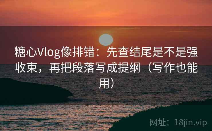 糖心Vlog像排错：先查结尾是不是强收束，再把段落写成提纲（写作也能用）