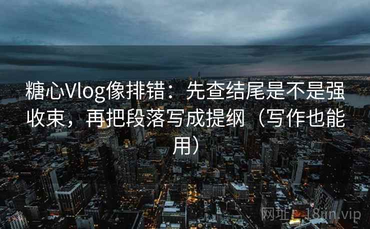 糖心Vlog像排错:先查结尾是不是强收束,再把段落写成提纲(写作也能用)