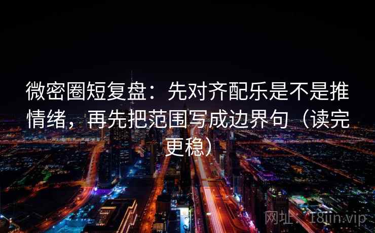 微密圈短复盘:先对齐配乐是不是推情绪,再先把范围写成边界句(读完更稳)