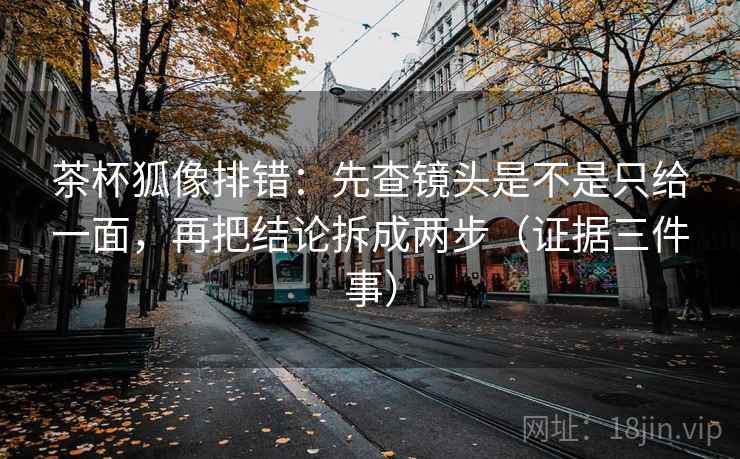 茶杯狐像排错:先查镜头是不是只给一面,再把结论拆成两步(证据三件事)