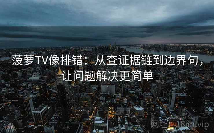 菠萝TV像排错:从查证据链到边界句,让问题解决更简单
