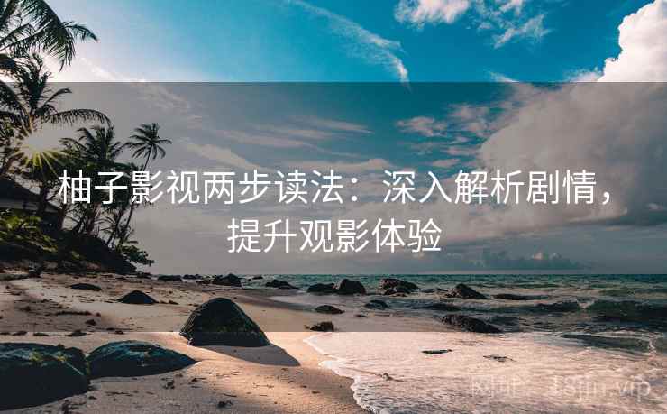柚子影视两步读法：深入解析剧情，提升观影体验