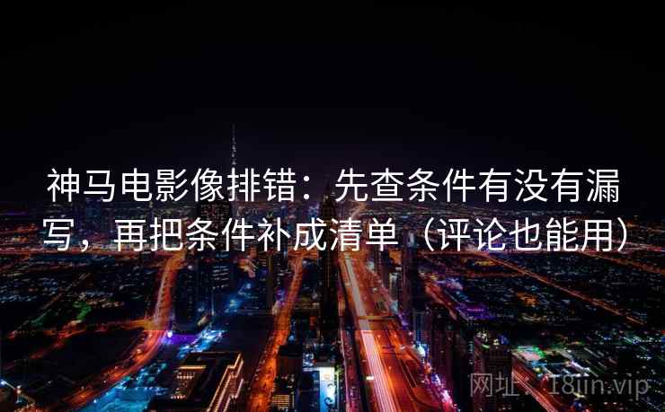 神马电影像排错：先查条件有没有漏写，再把条件补成清单（评论也能用）
