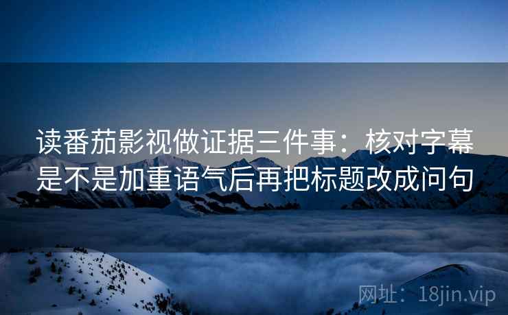 读番茄影视做证据三件事:核对字幕是不是加重语气后再把标题改成问句 读番茄影视做证据三件事:核对字幕是不是加重语气后再把标题改成问句
