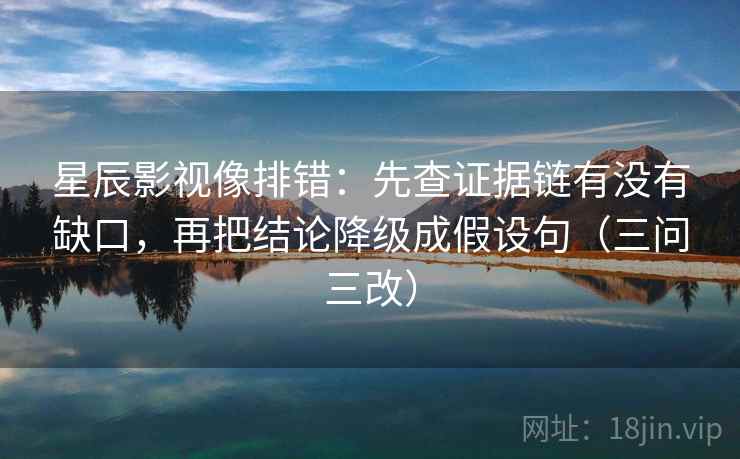 星辰影视像排错：先查证据链有没有缺口，再把结论降级成假设句（三问三改）