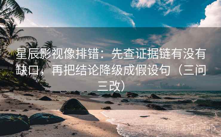 星辰影视像排错:先查证据链有没有缺口,再把结论降级成假设句(三问三改) 星辰影视像排错:先查证据链有没有缺口,再把结论降级成假设句(三问三改)