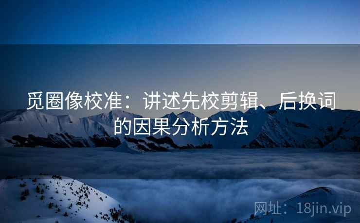 觅圈像校准：讲述先校剪辑、后换词的因果分析方法