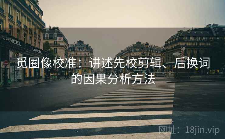 觅圈像校准：讲述先校剪辑、后换词的因果分析方法