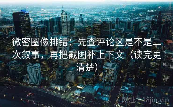 微密圈像排错：先查评论区是不是二次叙事，再把截图补上下文（读完更清楚）