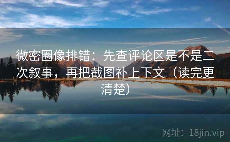 微密圈像排错：先查评论区是不是二次叙事，再把截图补上下文（读完更清楚）