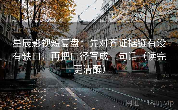 星辰影视短复盘：先对齐证据链有没有缺口，再把口径写成一句话（读完更清醒）