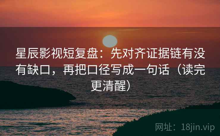 星辰影视短复盘：先对齐证据链有没有缺口，再把口径写成一句话（读完更清醒）