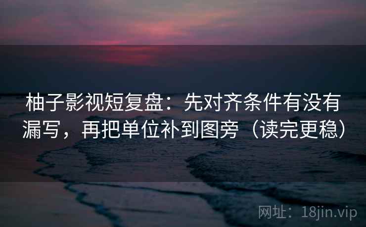 柚子影视短复盘：先对齐条件有没有漏写，再把单位补到图旁（读完更稳）