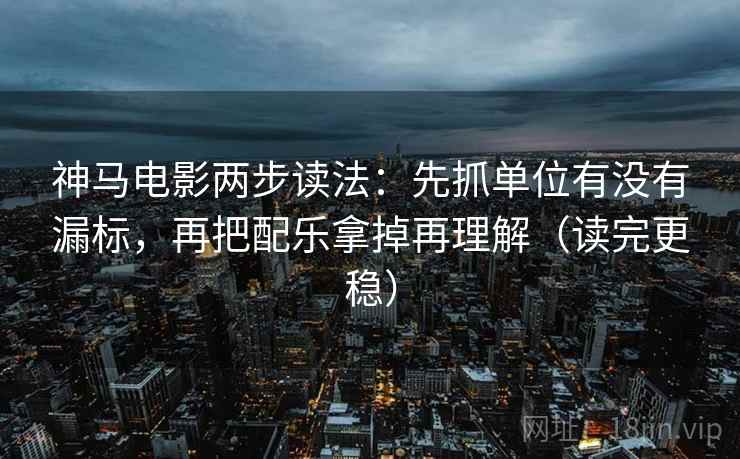 神马电影两步读法：先抓单位有没有漏标，再把配乐拿掉再理解（读完更稳）