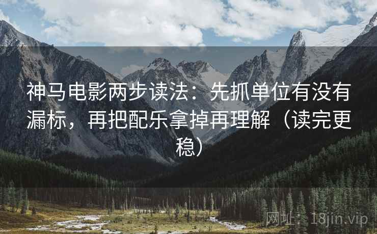 神马电影两步读法：先抓单位有没有漏标，再把配乐拿掉再理解（读完更稳）