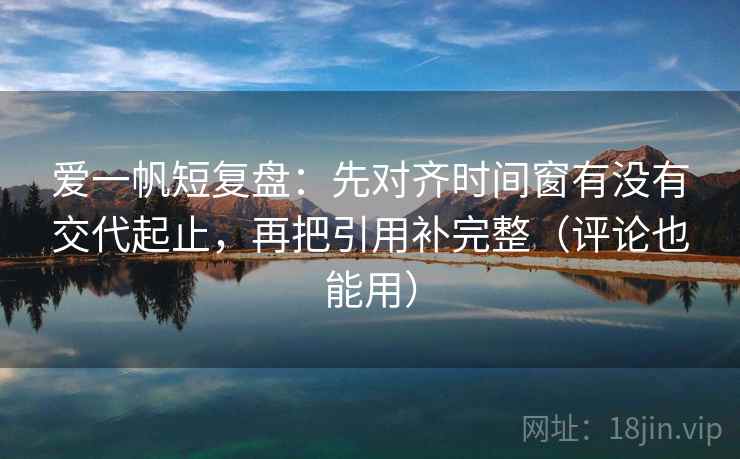 爱一帆短复盘：先对齐时间窗有没有交代起止，再把引用补完整（评论也能用）