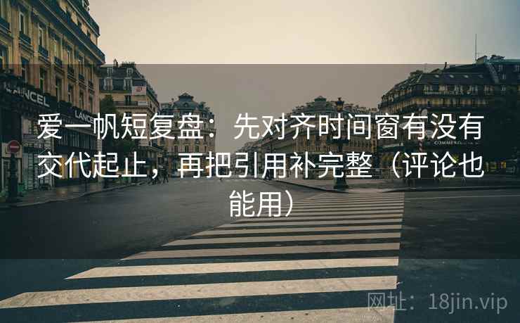 爱一帆短复盘：先对齐时间窗有没有交代起止，再把引用补完整（评论也能用）